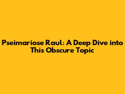 Pseimariose Raul: A Deep Dive into This Obscure Topic
