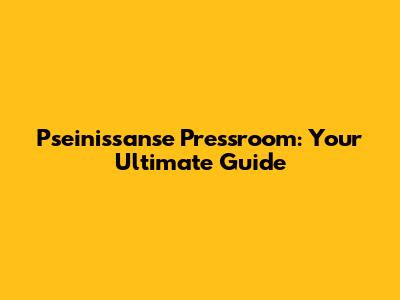 Pseinissanse Pressroom: Your Ultimate Guide