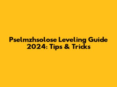 Pselmzhsolose Leveling Guide 2024: Tips & Tricks