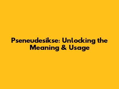 Pseneudesikse: Unlocking the Meaning & Usage