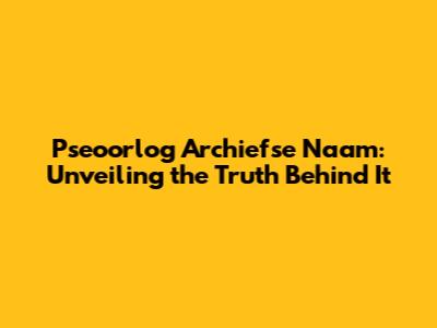 Pseoorlog Archiefse Naam: Unveiling the Truth Behind It