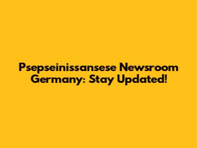 Psepseinissansese Newsroom Germany: Stay Updated!