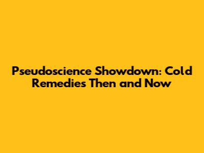 Pseudoscience Showdown: Cold Remedies Then and Now