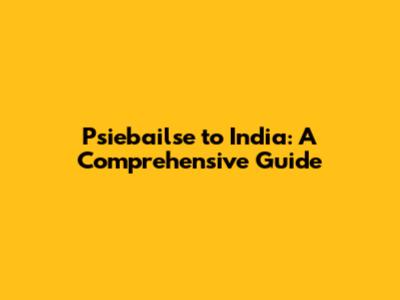 Psiebailse to India: A Comprehensive Guide