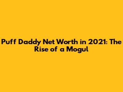 Puff Daddy Net Worth in 2021: The Rise of a Mogul