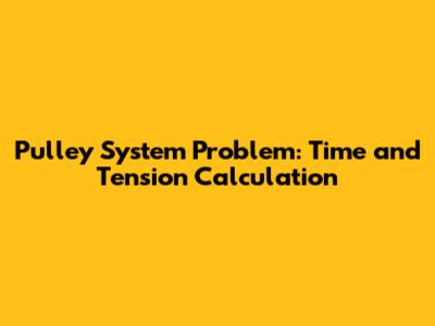 Pulley System Problem: Time and Tension Calculation