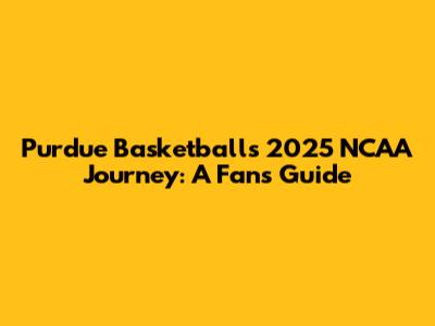 Purdue Basketball's 2025 NCAA Journey: A Fan's Guide