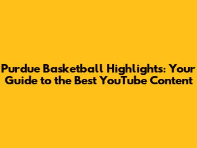 Purdue Basketball Highlights: Your Guide to the Best YouTube Content