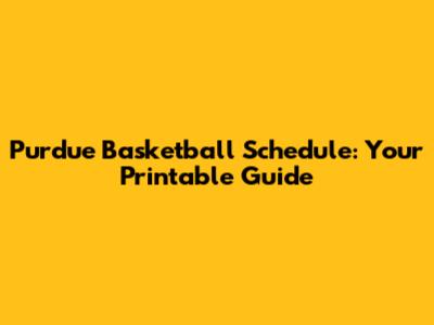 Purdue Basketball Schedule: Your Printable Guide