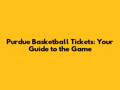 Purdue Basketball Tickets: Your Guide to the Game