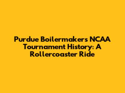 Purdue Boilermakers' NCAA Tournament History: A Rollercoaster Ride