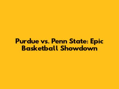 Purdue vs. Penn State: Epic Basketball Showdown