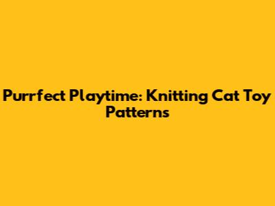 Purrfect Playtime: Knitting Cat Toy Patterns