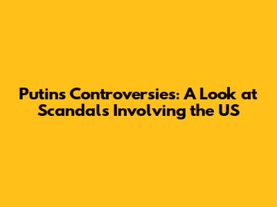 Putin's Controversies: A Look at Scandals Involving the US