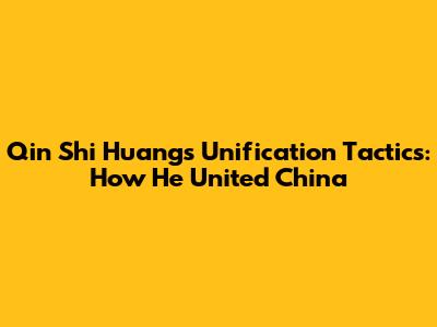 Qin Shi Huang's Unification Tactics: How He United China