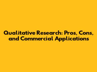 Qualitative Research: Pros, Cons, and Commercial Applications
