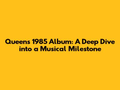 Queen's 1985 Album: A Deep Dive into a Musical Milestone