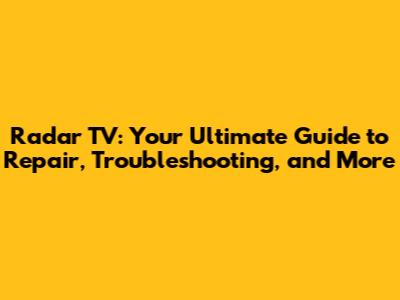Radar TV: Your Ultimate Guide to Repair, Troubleshooting, and More