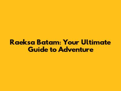Raeksa Batam: Your Ultimate Guide to Adventure