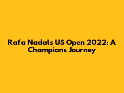 Rafa Nadal's US Open 2022: A Champion's Journey