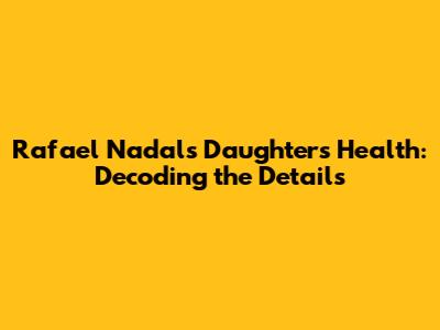 Rafael Nadal's Daughter's Health: Decoding the Details