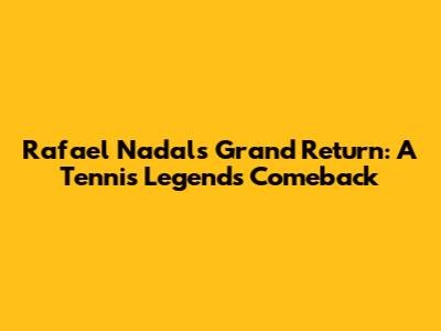 Rafael Nadal's Grand Return: A Tennis Legend's Comeback