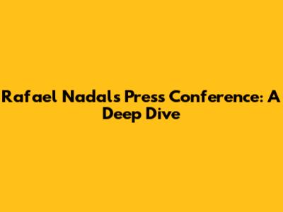 Rafael Nadal's Press Conference: A Deep Dive