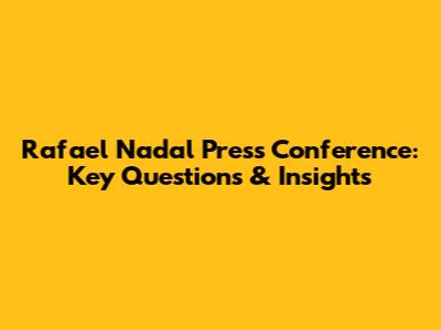 Rafael Nadal Press Conference: Key Questions & Insights