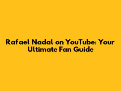 Rafael Nadal on YouTube: Your Ultimate Fan Guide