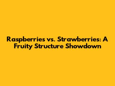 Raspberries vs. Strawberries: A Fruity Structure Showdown