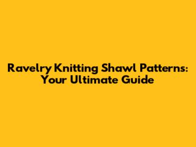 Ravelry Knitting Shawl Patterns: Your Ultimate Guide