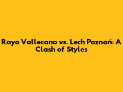 Rayo Vallecano vs. Lech Poznań: A Clash of Styles