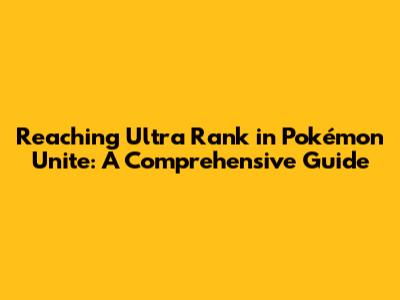 Reaching Ultra Rank in Pokémon Unite: A Comprehensive Guide