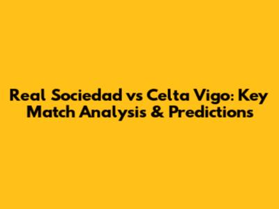 Real Sociedad vs Celta Vigo: Key Match Analysis & Predictions
