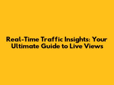Real-Time Traffic Insights: Your Ultimate Guide to Live Views