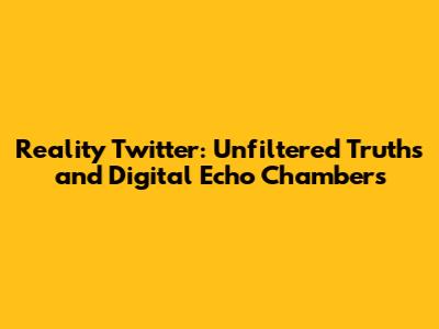 Reality Twitter: Unfiltered Truths and Digital Echo Chambers