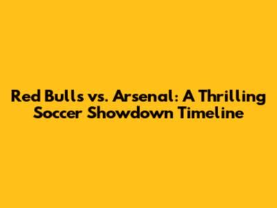 Red Bulls vs. Arsenal: A Thrilling Soccer Showdown Timeline