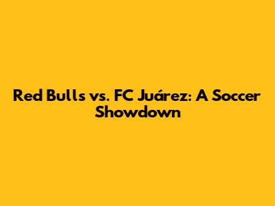 Red Bulls vs. FC Juárez: A Soccer Showdown