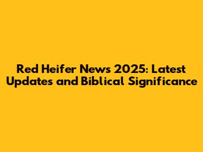 Red Heifer News 2025: Latest Updates and Biblical Significance