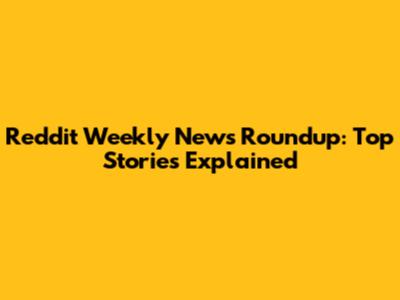 Reddit Weekly News Roundup: Top Stories Explained