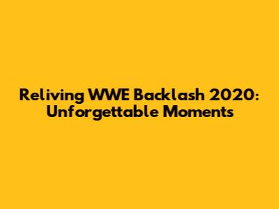 Reliving WWE Backlash 2020: Unforgettable Moments