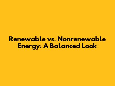 Renewable vs. Nonrenewable Energy: A Balanced Look