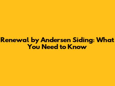 Renewal by Andersen Siding: What You Need to Know