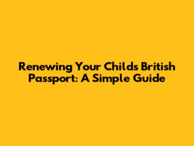 Renewing Your Child's British Passport: A Simple Guide