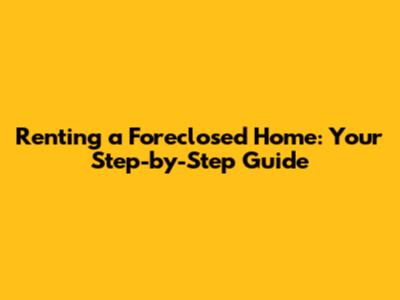 Renting a Foreclosed Home: Your Step-by-Step Guide