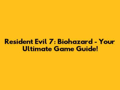Resident Evil 7: Biohazard - Your Ultimate Game Guide!