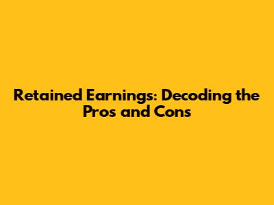 Retained Earnings: Decoding the Pros and Cons