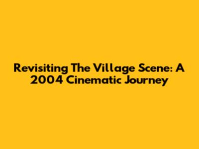 Revisiting The Village Scene: A 2004 Cinematic Journey