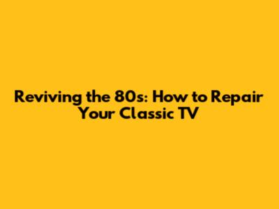 Reviving the 80s: How to Repair Your Classic TV