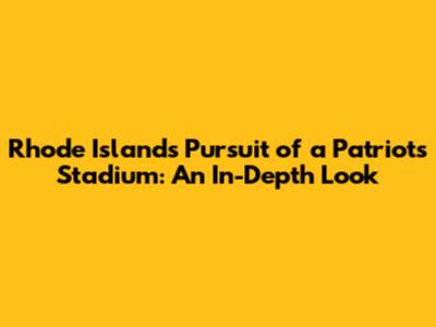 Rhode Island's Pursuit of a Patriots Stadium: An In-Depth Look